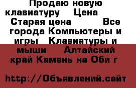 “Продаю новую клавиатуру“ › Цена ­ 500 › Старая цена ­ 750 - Все города Компьютеры и игры » Клавиатуры и мыши   . Алтайский край,Камень-на-Оби г.